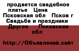 продается свадебное платье › Цена ­ 4 000 - Псковская обл., Псков г. Свадьба и праздники » Другое   . Псковская обл.